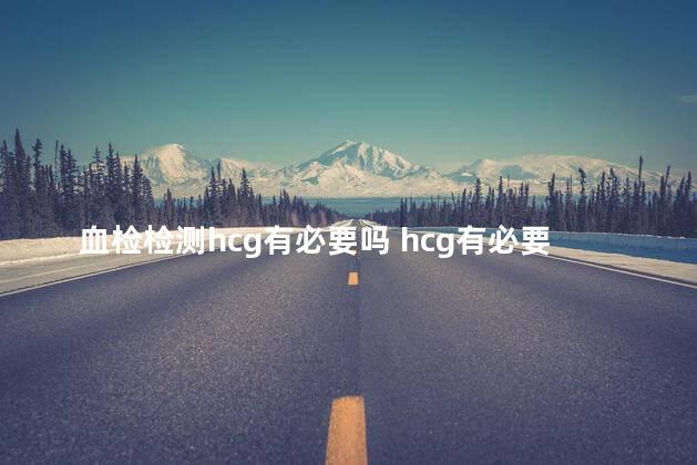 血检检测hcg有必要吗 hcg有必要检查吗